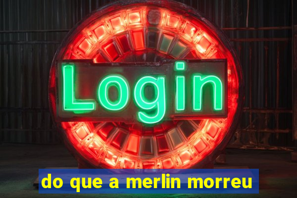 do que a merlin morreu